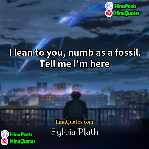 Sylvia Plath Quotes | I lean to you, numb as a